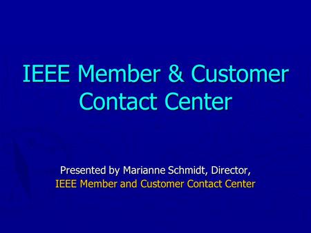 IEEE Member & Customer Contact Center Presented by Marianne Schmidt, Director, IEEE Member and Customer Contact Center.