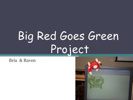 Big Red Goes Green Project Bria & Raven. Go Green!!! Going green means you gradually replace a few things that you might do a regular basic, with other.