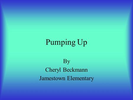 Pumping Up By Cheryl Beckmann Jamestown Elementary.