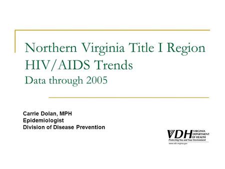 Northern Virginia Title I Region HIV/AIDS Trends Data through 2005 Carrie Dolan, MPH Epidemiologist Division of Disease Prevention.