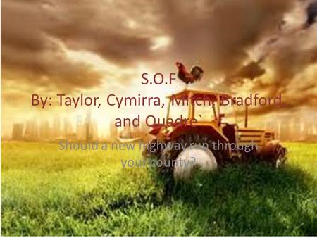 S.O.F By: Taylor, Cymirra, Mitch, Bradford, and Quadre` Should a new highway run through your county?