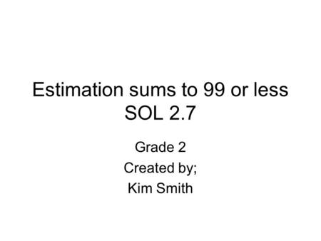Estimation sums to 99 or less SOL 2.7 Grade 2 Created by; Kim Smith.