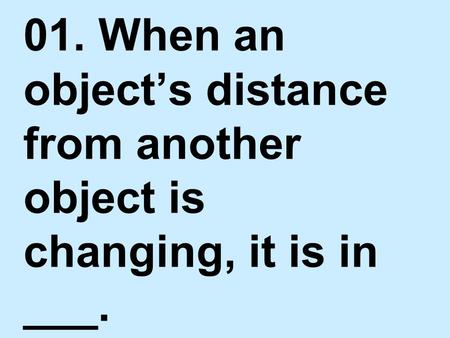 MOTION. 01. When an object’s distance from another object is changing, it is in ___.