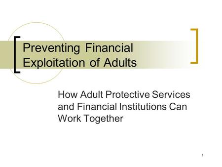 1 Preventing Financial Exploitation of Adults How Adult Protective Services and Financial Institutions Can Work Together.