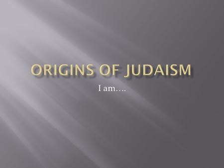 Origins of Judaism I am…..