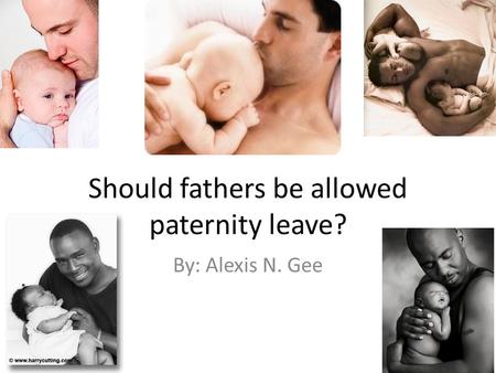 Should fathers be allowed paternity leave? By: Alexis N. Gee.