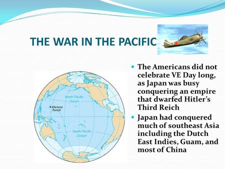 THE WAR IN THE PACIFIC The Americans did not celebrate VE Day long, as Japan was busy conquering an empire that dwarfed Hitler’s Third Reich Japan had.
