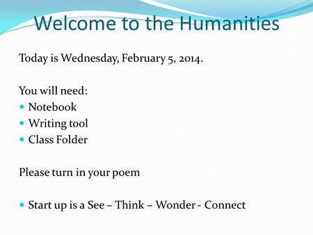 Welcome to the Humanities Today is Wednesday, February 5, 2014. You will need: Notebook Writing tool Class Folder Please turn in your poem Start up is.