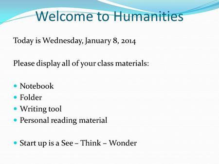 Welcome to Humanities Today is Wednesday, January 8, 2014 Please display all of your class materials: Notebook Folder Writing tool Personal reading material.