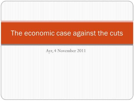 Ayr, 4 November 2011 The economic case against the cuts.