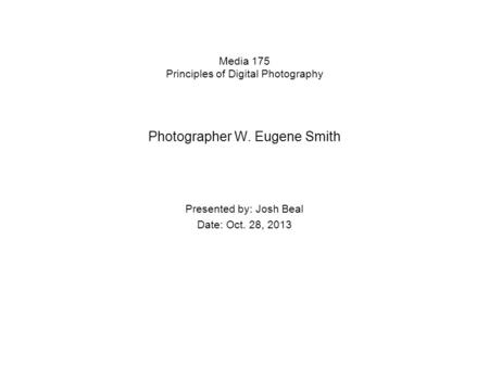 Media 175 Principles of Digital Photography Photographer W. Eugene Smith Presented by: Josh Beal Date: Oct. 28, 2013.
