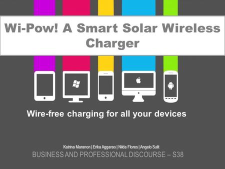 Wi-Pow! A Smart Solar Wireless Charger Katrina Maranon | Erika Aggarao | Nilda Flores | Angelo Sulit BUSINESS AND PROFESSIONAL DISCOURSE – S38 Wire-free.