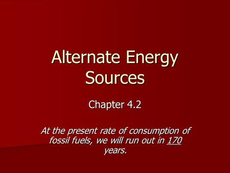 Alternate Energy Sources Chapter 4.2 At the present rate of consumption of fossil fuels, we will run out in 170 years.