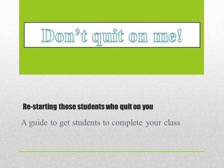 Re-starting those students who quit on you A guide to get students to complete your class.