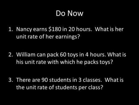 Do Now Nancy earns $180 in 20 hours. What is her unit rate of her earnings? William can pack 60 toys in 4 hours. What is his unit rate with which he packs.