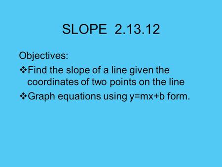 SLOPE 2.13.12 Objectives: Find the slope of a line given the coordinates of two points on the line Graph equations using y=mx+b form.
