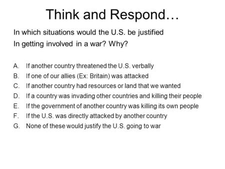 Think and Respond… In which situations would the U.S. be justified In getting involved in a war? Why? A.If another country threatened the U.S. verbally.