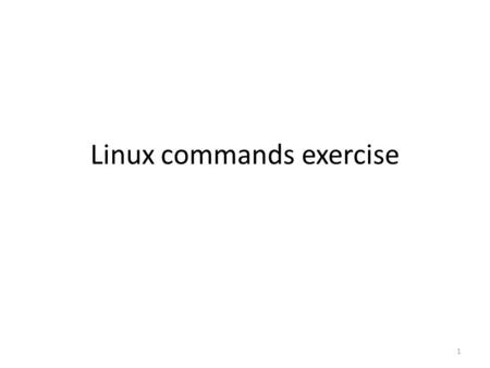 Linux commands exercise 1. What do you need, if you try to these at home? You need to download and install Ubuntu Linux from the Internet – DVD is need.