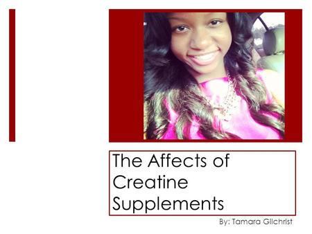 The Affects of Creatine Supplements By: Tamara Gilchrist.