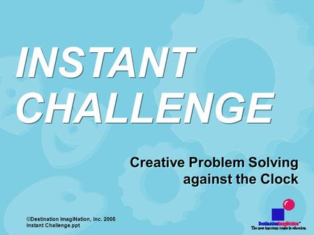 ©Destination ImagiNation, Inc. 2005 Instant Challenge.ppt Creative Problem Solving against the Clock Creative Problem Solving against the Clock CHALLENGE.