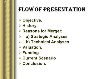 Flow of Presentation  Objective.  History.  Reasons for Merger;  a) Strategic Analyses  b) Technical Analyses  Valuation.  Funding  Current Scenario.