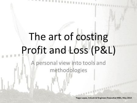 The art of costing Profit and Loss (P&L) Tiago Lopes, Industrial Engineer/Executive MBA, May 2014 A personal view into tools and methodologies.