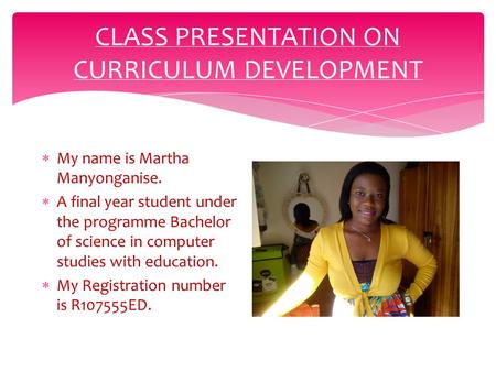 CLASS PRESENTATION ON CURRICULUM DEVELOPMENT  My name is Martha Manyonganise.  A final year student under the programme Bachelor of science in computer.
