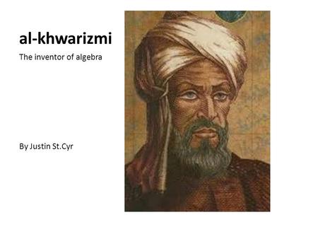 Al-khwarizmi The inventor of algebra By Justin St.Cyr.