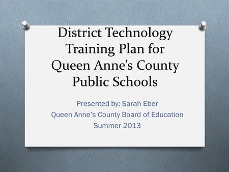 District Technology Training Plan for Queen Anne’s County Public Schools Presented by: Sarah Eber Queen Anne’s County Board of Education Summer 2013.