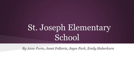 St. Joseph Elementary School By Anne Porto, Janet Folkerts, Joyce Park, Emily Haberkorn.