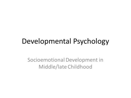 Developmental Psychology Socioemotional Development in Middle/late Childhood.