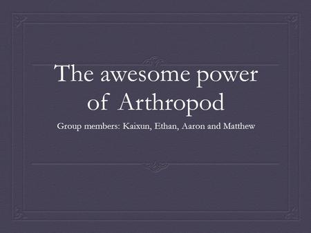 The awesome power of Arthropod Group members: Kaixun, Ethan, Aaron and Matthew.