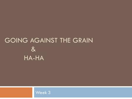 GOING AGAINST THE GRAIN & HA-HA Week 3. Going Against the Grain.