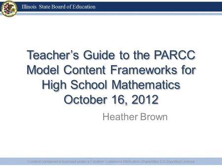 Teacher’s Guide to the PARCC Model Content Frameworks for High School Mathematics October 16, 2012 Heather Brown Content contained is licensed under a.