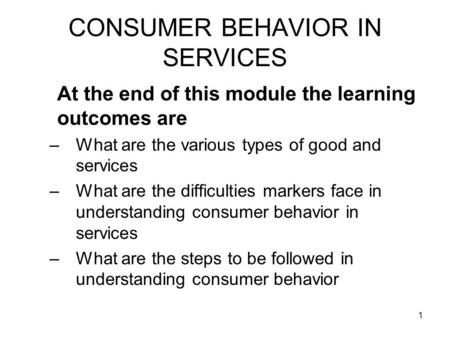 1 CONSUMER BEHAVIOR IN SERVICES At the end of this module the learning outcomes are –What are the various types of good and services –What are the difficulties.