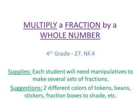 MULTIPLY a FRACTION by a WHOLE NUMBER 4 th Grade - 27. NF.4 Supplies: Each student will need manipulatives to make several sets of fractions. Suggestions: