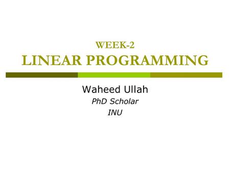 WEEK-2 LINEAR PROGRAMMING Waheed Ullah PhD Scholar INU.