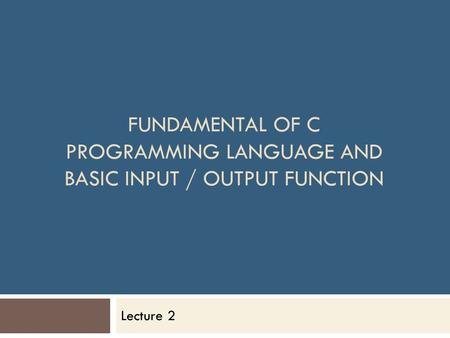 Fundamental of C Programming Language and Basic Input / Output Function Lecture 2.