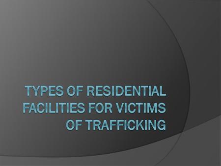 Types of Residential Facilities for Victims of Trafficking Emergency Shelter: is usually the first destination for victims of trafficking, following a.