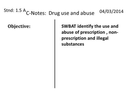 C-Notes: Drug use and abuse Stnd: 1.5 A 04/03/2014 Objective: SWBAT identify the use and abuse of prescription, non- prescription and illegal substances.
