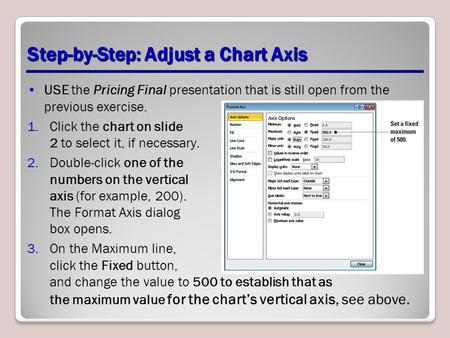 Step-by-Step: Adjust a Chart Axis USE the Pricing Final presentation that is still open from the previous exercise. 1.Click the chart on slide 2 to select.