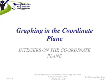 Graphing in the Coordinate Plane INTEGERS ON THE COORDINATE PLANE G06.U07 Georgia Department of Education Dr. John D. Barge, State School Superintendent.