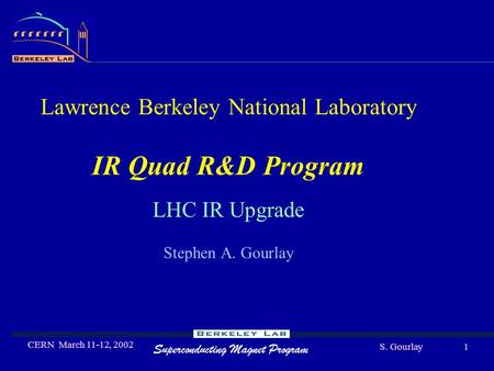 Superconducting Magnet Program S. Gourlay CERN March 11-12, 2002 1 Lawrence Berkeley National Laboratory IR Quad R&D Program LHC IR Upgrade Stephen A.