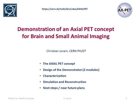 C. Joram1 Demonstration of an Axial PET concept for Brain and Small Animal Imaging The AXIAL PET concept Design of the Demonstrator (2 modules) Characterization.