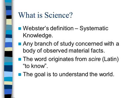What is Science? Webster’s definition – Systematic Knowledge. Any branch of study concerned with a body of observed material facts. The word originates.