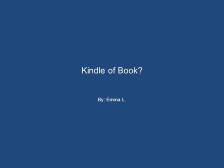 Kindle of Book? By: Emma L.. Kindle of Book? Now with Kindles on the market, readers are stuck. Should they buy a Kindle –and adapt to the changes or.