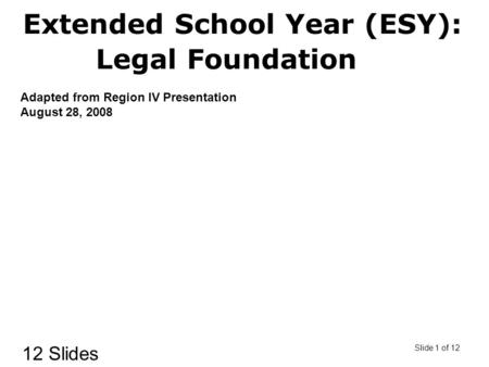 Slide 1 of 12 Extended School Year (ESY): Legal Foundation Adapted from Region IV Presentation August 28, 2008 12 Slides.