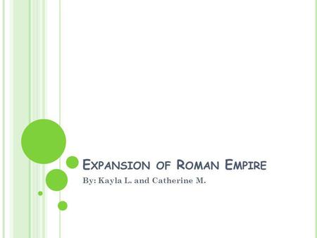 E XPANSION OF R OMAN E MPIRE By: Kayla L. and Catherine M.