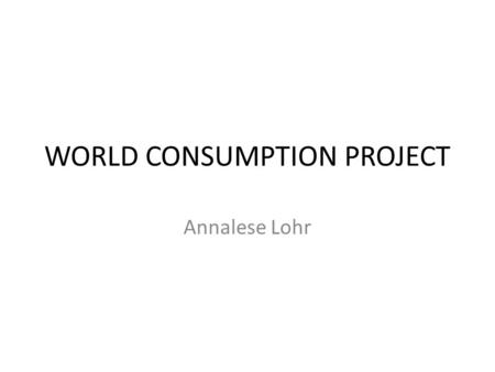 WORLD CONSUMPTION PROJECT Annalese Lohr. Questions 1.What country has the largest column? What are the reasons that you think that this country has.