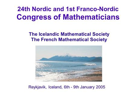 24th Nordic and 1st Franco-Nordic Congress of Mathematicians Reykjavik, Iceland, 6th - 9th January 2005 The Icelandic Mathematical Society The French Mathematical.